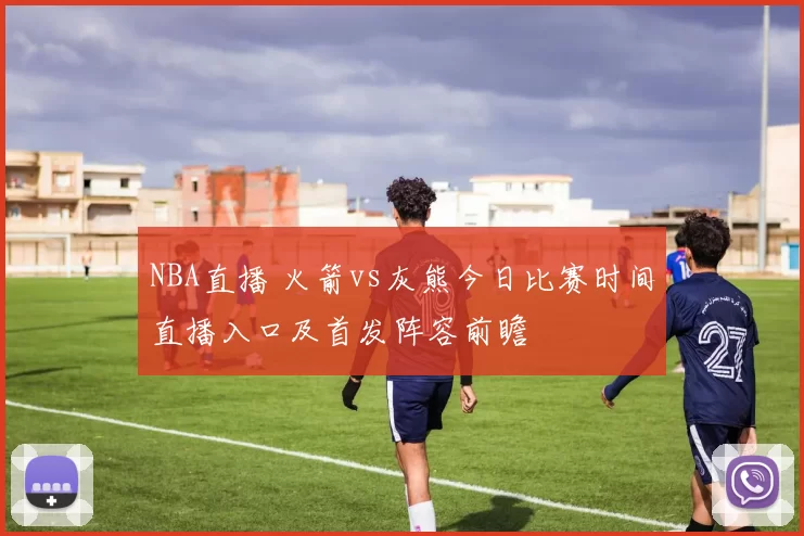 NBA直播 火箭vs灰熊今日比赛时间直播入口及首发阵容前瞻