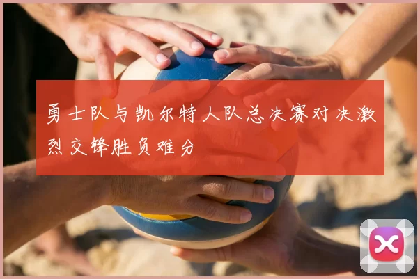 勇士队与凯尔特人队总决赛对决激烈交锋胜负难分