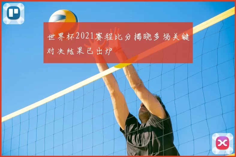 世界杯2021赛程比分揭晓多场关键对决结果已出炉