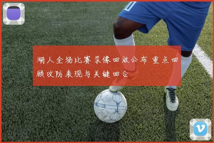 湖人全场比赛录像回放公布 重点回顾攻防表现与关键回合