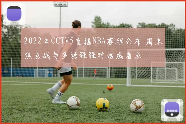 2022年CCTV5直播NBA赛程公布 周末焦点战与多场强强对话成看点