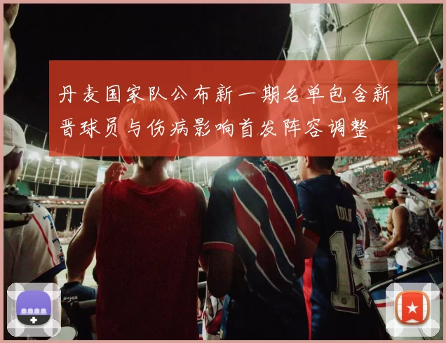 丹麦国家队公布新一期名单包含新晋球员与伤病影响首发阵容调整