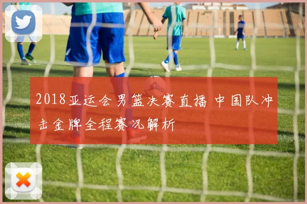 2018亚运会男篮决赛直播 中国队冲击金牌全程赛况解析