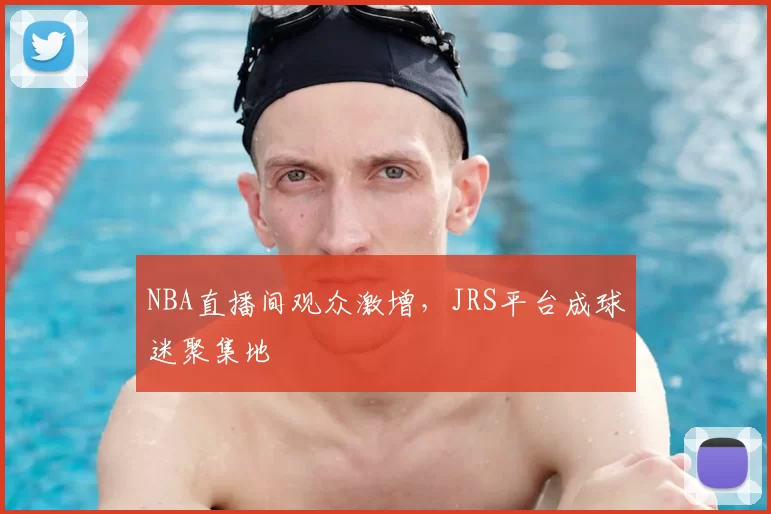 NBA直播间观众激增,JRS平台成球迷聚集地