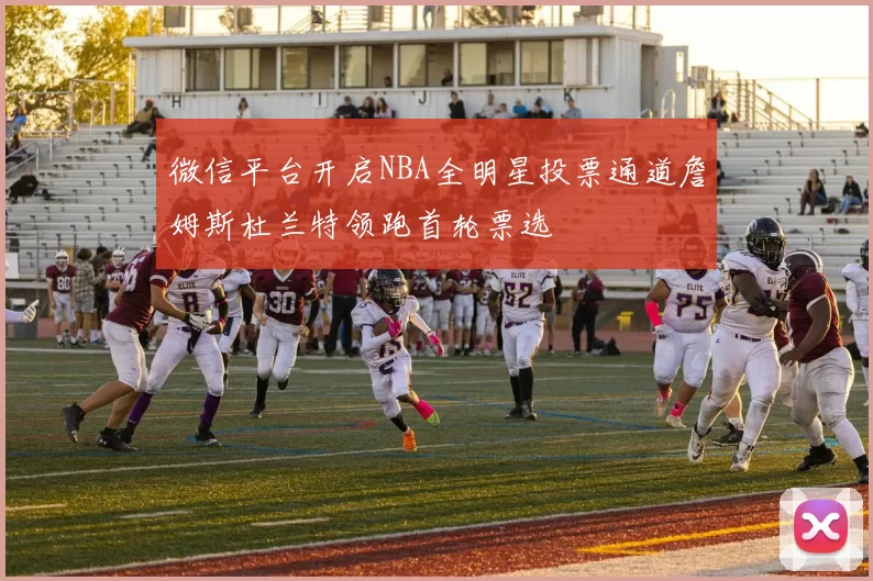 微信平台开启NBA全明星投票通道詹姆斯杜兰特领跑首轮票选