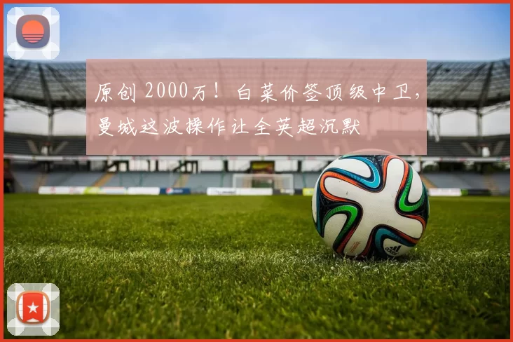 原创 2000万！白菜价签顶级中卫，曼城这波操作让全英超沉默