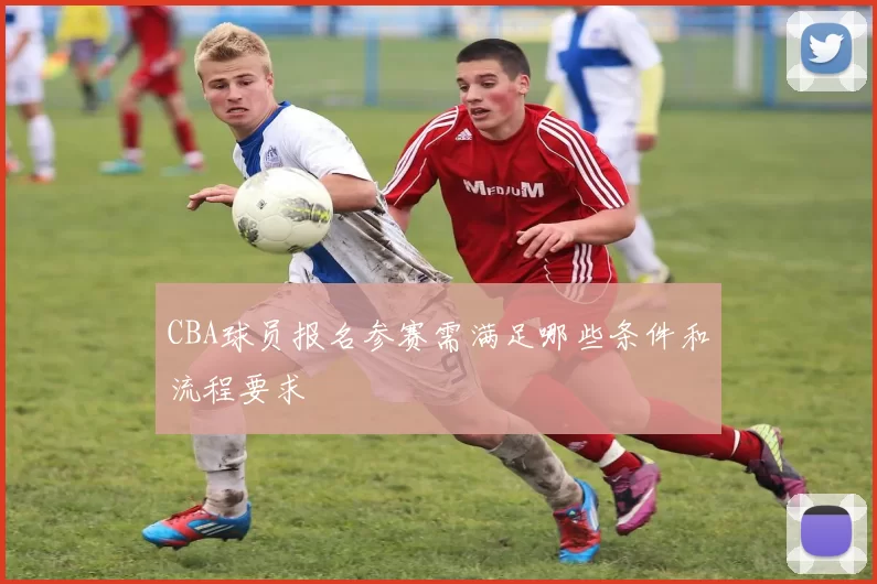 CBA球员报名参赛需满足哪些条件和流程要求