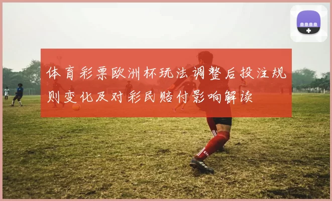 体育彩票欧洲杯玩法调整后投注规则变化及对彩民赔付影响解读