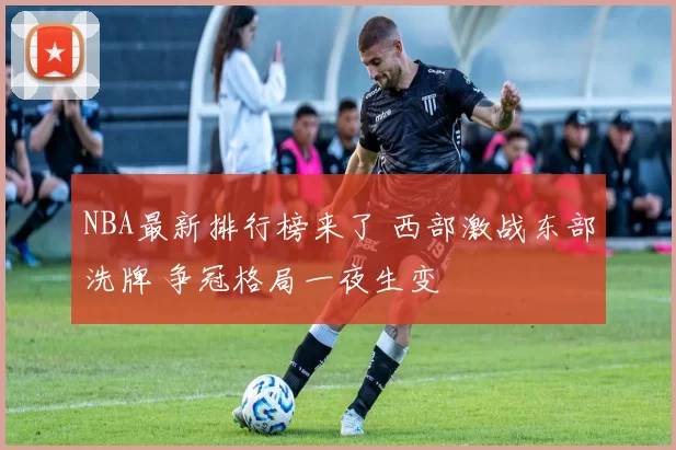 NBA最新排行榜来了 西部激战东部洗牌 争冠格局一夜生变
