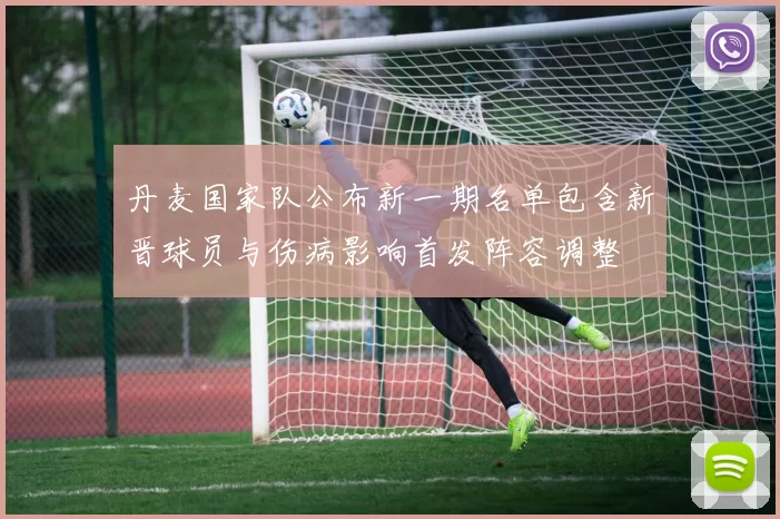 丹麦国家队公布新一期名单包含新晋球员与伤病影响首发阵容调整