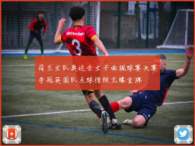 荷兰女队奥运会女子曲棍球赛决赛夺冠英国队点球惜败无缘金牌