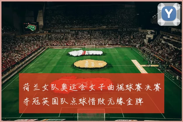 荷兰女队奥运会女子曲棍球赛决赛夺冠英国队点球惜败无缘金牌