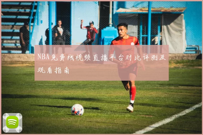NBA免费线视频直播平台对比评测及观看指南