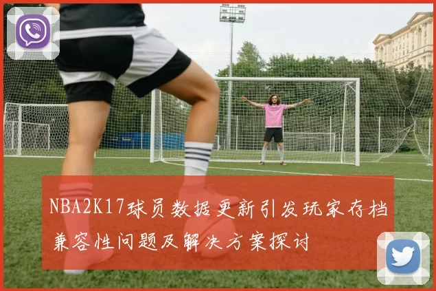 NBA2K17球员数据更新引发玩家存档兼容性问题及解决方案探讨