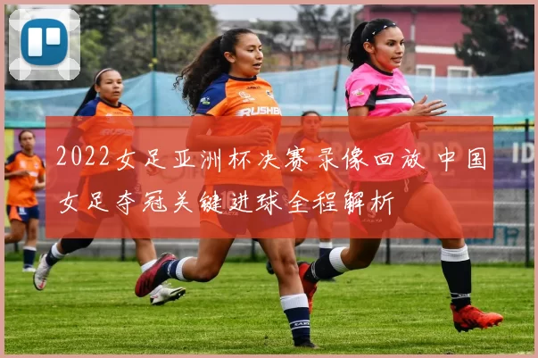 2022女足亚洲杯决赛录像回放 中国女足夺冠关键进球全程解析
