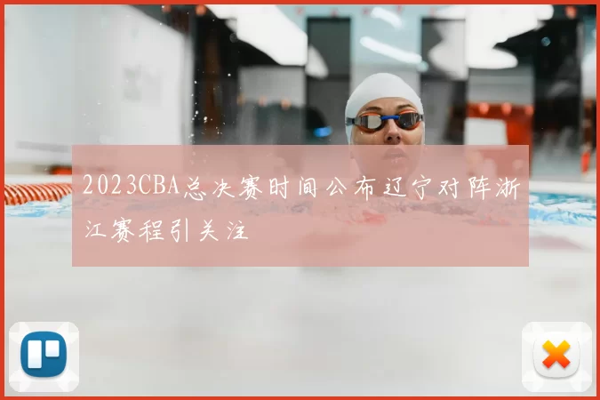 2023CBA总决赛时间公布辽宁对阵浙江赛程引关注