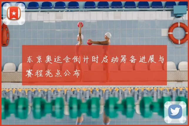 东京奥运会倒计时启动筹备进展与赛程亮点公布