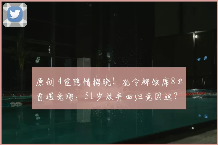 原创 4重隐情揭晓！孔令辉缺席8年首遇竞聘，51岁放弃回归竟因这？