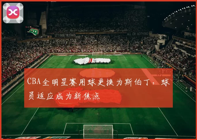 CBA全明星赛用球更换为斯伯丁，球员适应成为新焦点