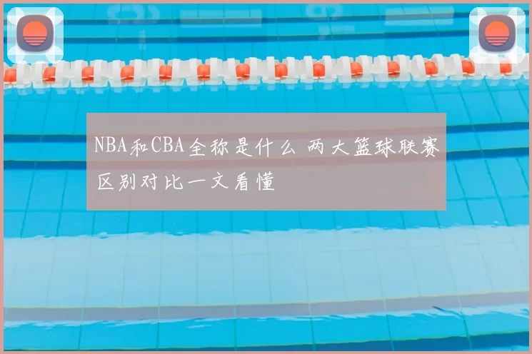 NBA和CBA全称是什么 两大篮球联赛区别对比一文看懂