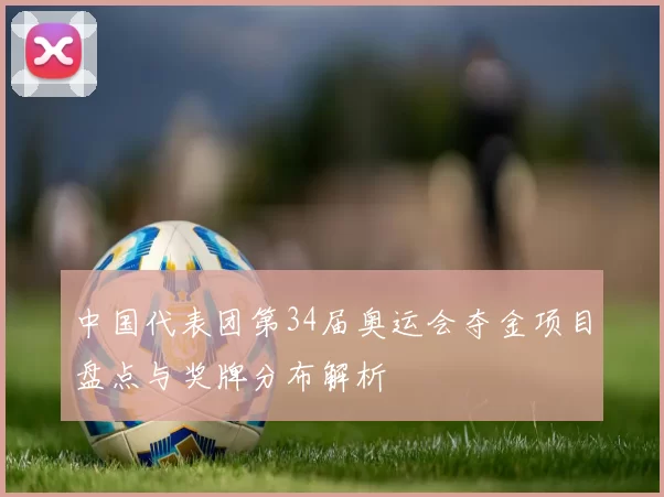 中国代表团第34届奥运会夺金项目盘点与奖牌分布解析