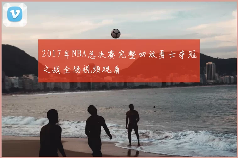 2017年NBA总决赛完整回放勇士夺冠之战全场视频观看