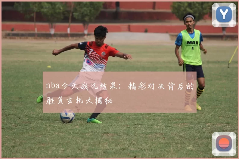 nba今天战况结果:精彩对决背后的胜负玄机大揭秘