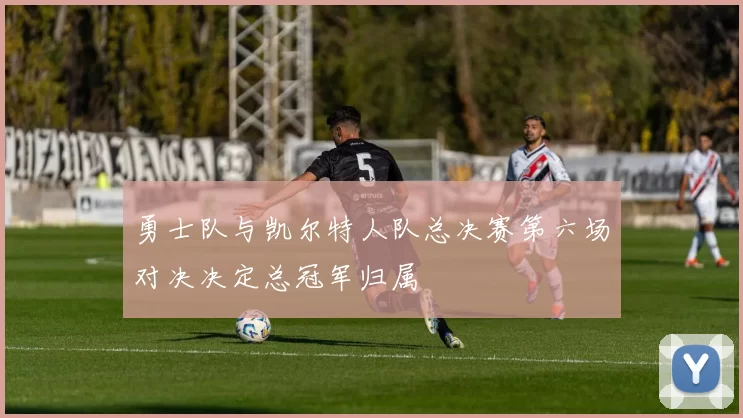 勇士队与凯尔特人队总决赛第六场对决决定总冠军归属