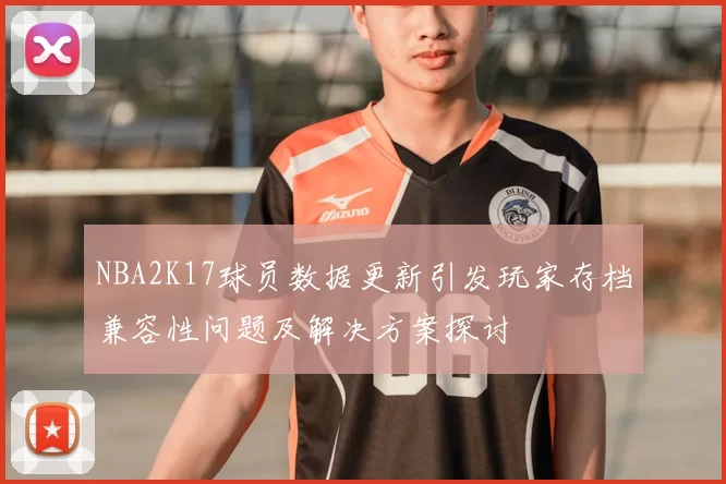 NBA2K17球员数据更新引发玩家存档兼容性问题及解决方案探讨