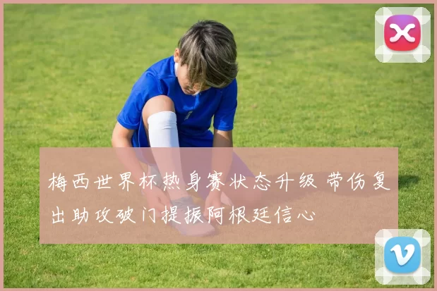 梅西世界杯热身赛状态升级 带伤复出助攻破门提振阿根廷信心