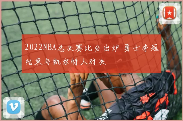 2022NBA总决赛比分出炉 勇士夺冠结束与凯尔特人对决