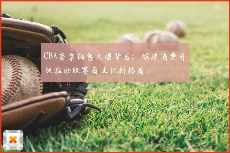 CBA套票销售火爆背后：球迷消费升级推动联赛商业化新格局