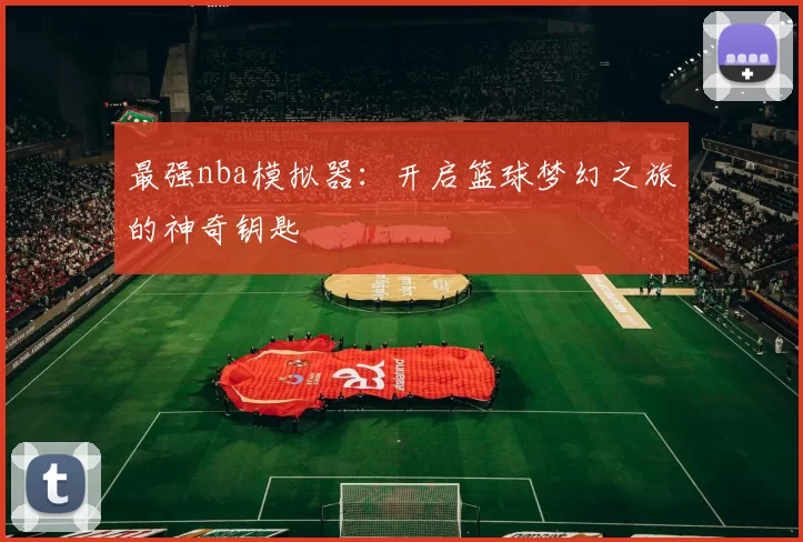 最强nba模拟器：开启篮球梦幻之旅的神奇钥匙