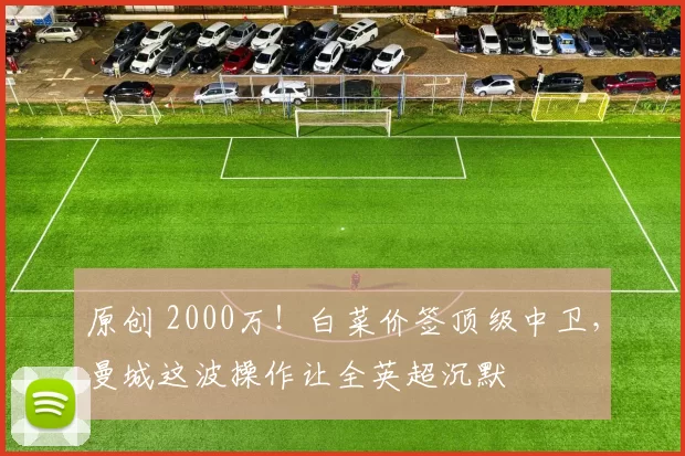 原创 2000万！白菜价签顶级中卫，曼城这波操作让全英超沉默