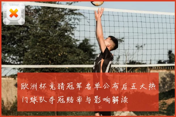 欧洲杯竞猜冠军名单公布后五大热门球队夺冠赔率与影响解读