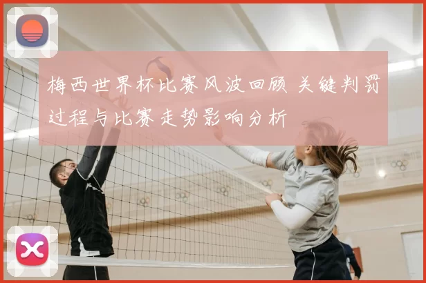 梅西世界杯比赛风波回顾 关键判罚过程与比赛走势影响分析