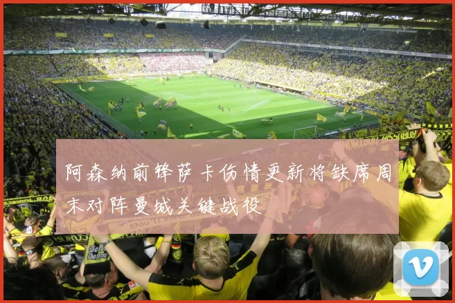 阿森纳前锋萨卡伤情更新将缺席周末对阵曼城关键战役