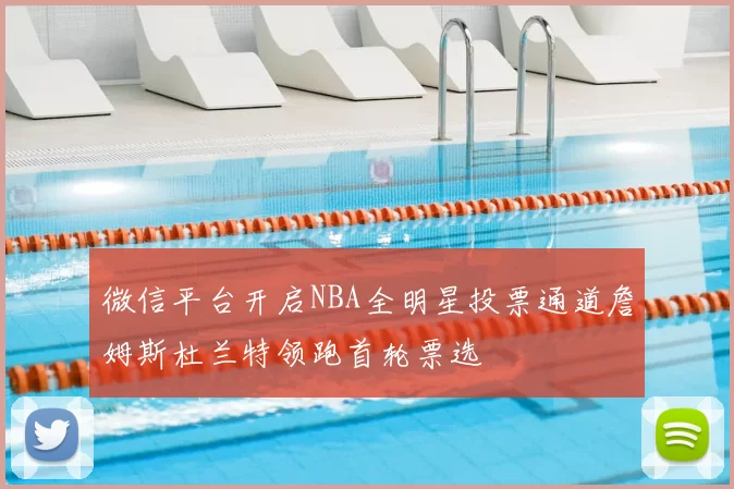 微信平台开启NBA全明星投票通道詹姆斯杜兰特领跑首轮票选