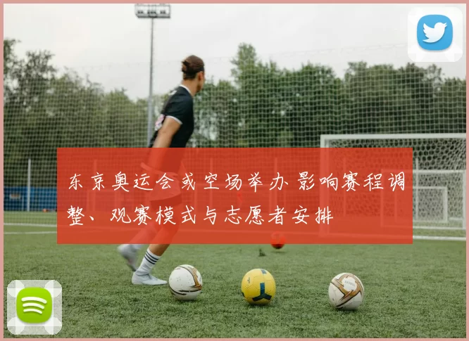 东京奥运会或空场举办 影响赛程调整、观赛模式与志愿者安排