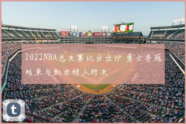 2022NBA总决赛比分出炉 勇士夺冠结束与凯尔特人对决