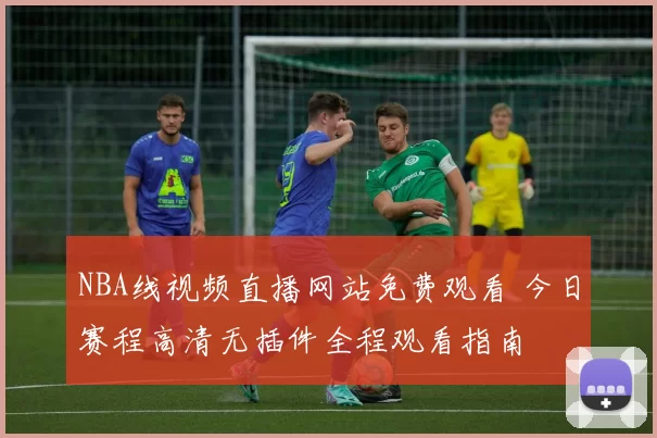 NBA线视频直播网站免费观看 今日赛程高清无插件全程观看指南