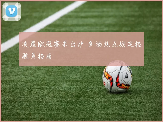 凌晨欧冠赛果出炉 多场焦点战定格胜负格局