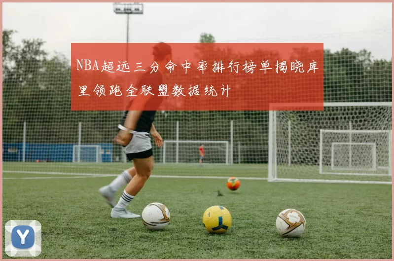 NBA超远三分命中率排行榜单揭晓库里领跑全联盟数据统计