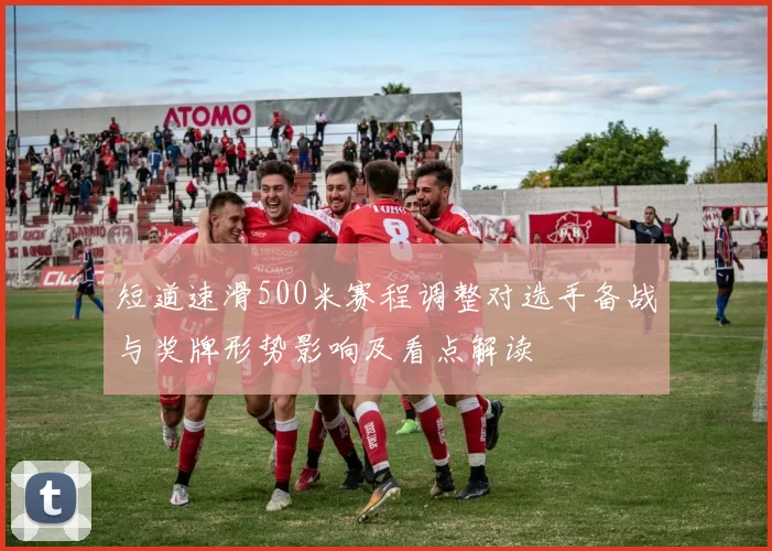 短道速滑500米赛程调整对选手备战与奖牌形势影响及看点解读