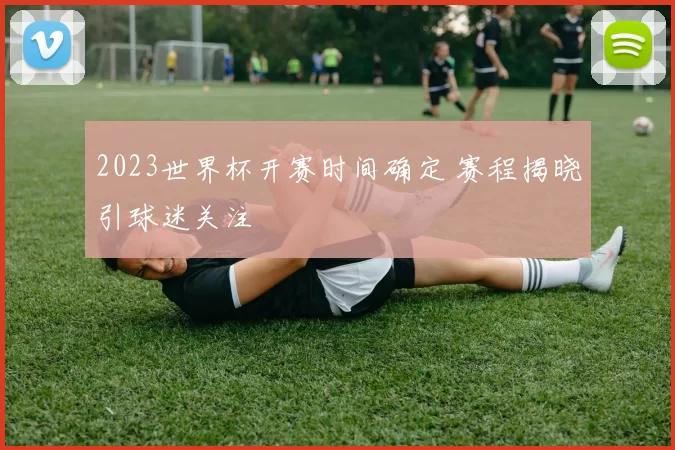 2023世界杯开赛时间确定 赛程揭晓引球迷关注