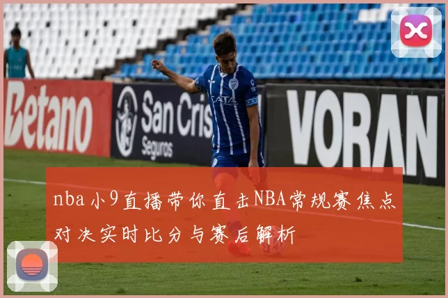 nba小9直播带你直击NBA常规赛焦点对决实时比分与赛后解析