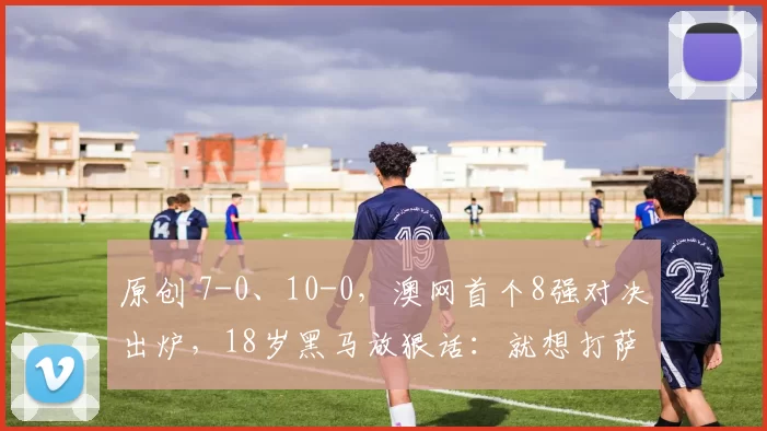 原创 7-0、10-0，澳网首个8强对决出炉，18岁黑马放狠话：就想打萨巴！