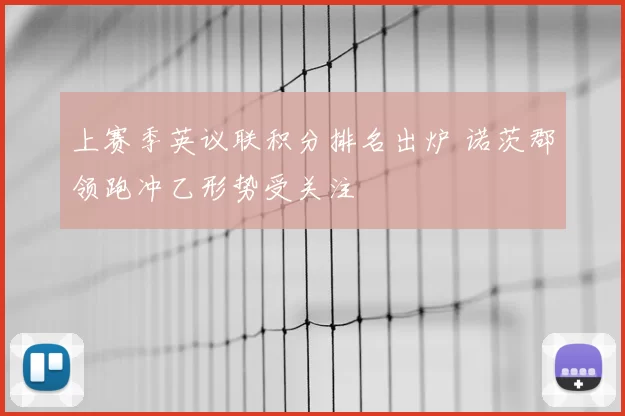 上赛季英议联积分排名出炉 诺茨郡领跑冲乙形势受关注