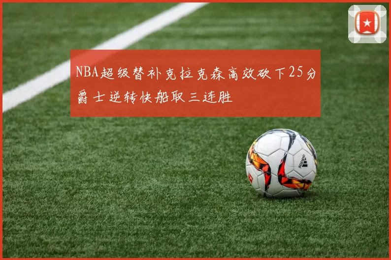 NBA超级替补克拉克森高效砍下25分爵士逆转快船取三连胜