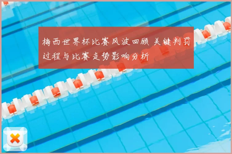 梅西世界杯比赛风波回顾 关键判罚过程与比赛走势影响分析